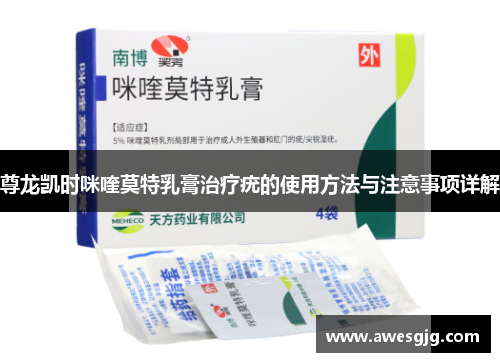 尊龙凯时咪喹莫特乳膏治疗疣的使用方法与注意事项详解